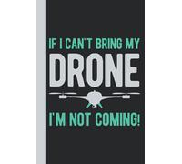 If I Can't Bring My Drone I'm Not Coming: Gifts For Drone Lovers - Funny Blank Lined Notebook Journal For Drone Enthusiasts (Drone Gifts)