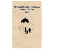 If I Could Wrap Love in Pages, I’d Hand You This, Dad: A Heartfelt Keepsake of Moments, Memories, and Messages to Celebrate the Extraordinary Man You Are