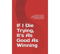 If I Die Trying, It's As Good As Winning: A Complete Guide for Achieving the Impossible Through Mindset, Strategy, and Persistent Action