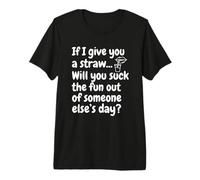 If I Give You A Straw Will You Suck The Fun Out of Someone Premium T-Shirt