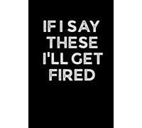 IF I SAY THESE I’LL GET FIRED: Funny 6 x 9 Work Notebook - Gag Gift for Coworkers, Bosses, and Office Humor - Lined Journal for Note Taking - Black Cover