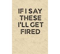 IF I SAY THESE I’LL GET FIRED: Funny 6 x 9 Work Notebook - Gag Gift for Coworkers, Bosses, and Office Humor - Lined Journal for Note Taking - Grain-Textured Cover