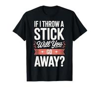 If I Throw A Stick Will You Go Away T-Shirt