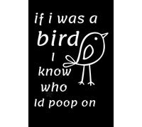 If I Was a Bird I Know Who I'd Poop On: A Funny Sarcastic Notebook for Coworkers, Friends, Office Humor, and Everyday Notes.