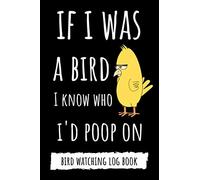 If I Was A Bird I Know Who I'd Poop On: Funny Bird Watching Log Book / Checklist Book / Notebook / Diary, Unique Gift For Birders And Bird Watchers