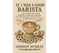 If I Was a Good Barista: A Handbook of Burnt Fingers, Misheard Orders, and Pretending Latte Art Is a Personality