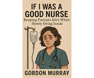 If I Was a Good Nurse: A Sarcastic and Hilarious Nursing Humor Book Filled with Relatable Stories, Funny Tips, and Real-Life Scenarios About Surviving the Medical Madness