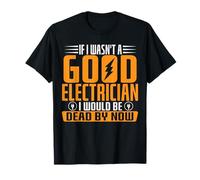 If I Wasn't A Good Electrician I Would Be Dead By Now T-Shirt