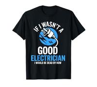 If I Wasnt A Good Electrician Id Be Dead by Now Funny Design T-Shirt