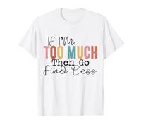If I'm too much then go find less T-Shirt