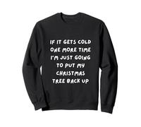 IF IT GETS COLD 1 MORE TIME I'M JUST GOING TO PUT MY TREE UP Sweatshirt
