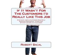If It Wasn't For The Customers I'd Really Like This Job: Stop Angry, Hostile Customers COLD While Remaining Professional, Stress Free, Efficient and Cool As A Cucumber.