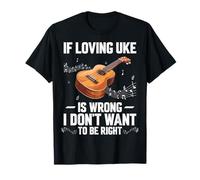 If Loving Uke is Wrong I Don't Want to Be Right - Ukulele T-Shirt