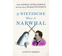 If Nietzsche Were a Narwhal : What Animal Intelligence Reveals About Human Stupidity