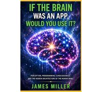 If The Brain Was An App, Would You Use It?: Perception, Programming, Consciousness, and the Hidden Architecture of the Human Mind