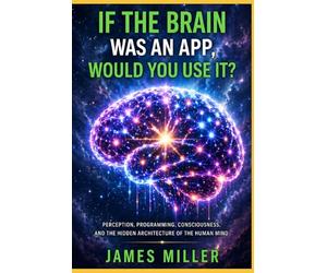 If The Brain Was An App, Would You Use It?: Perception, Programming, Consciousness, and the Hidden Architecture of the Human Mind