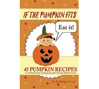 If the Pumpkin Fits, Eat It! 45 Pumpkin Recipes (A Cookbook for the Thanksgiving and Christmas Holiday Season)