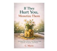 If They Hurt You, Monetize Them: Turning Pain, Silence, and Betrayal into Growth, Purpose, and Peace