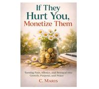 If They Hurt You, Monetize Them: Turning Pain, Silence, and Betrayal into Growth, Purpose, and Peace