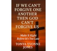 IF WE CAN'T FORGIVE ONE ANOTHER THEN GOD CAN'T FORGIVE US: Make It Right Before It’s Too Late