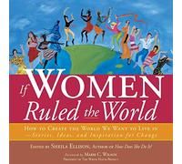 If Women Ruled the World: How to Create the World We Want to Live In--Stories, Ideas, and Inspiration for Change