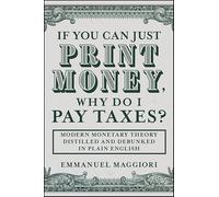 If You Can Just Print Money, Why Do I Pay Taxes?: Modern Monetary Theory Distilled and Debunked in Plain English