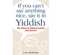 If You Can't Say Anything Nice, Say it in Yiddish: The Book of Yiddish Insults and Curses