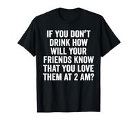 If You Don't Drink How Will Your Friends Know that You Love T-Shirt