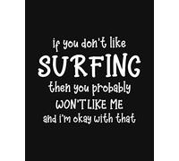 If You Don't Like Surfing Then You Probably Won't Like Me and I'm OK With That: Surfing Gift for People Who Love to Surf - Funny Saying on Black and ... for Surfers - Blank Lined Journal or Notebook