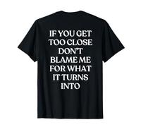 If You Get Too Close Don't Blame Me for What It Turns Into T-Shirt