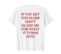 If You Get Too Close Don't Blame Me for What It Turns Into T-Shirt