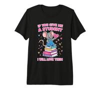 If You Give Me a Student I Will Love Them Teacher Design Premium T-Shirt