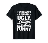 If You Haven’t Heard My Ugly Laugh You’re Not Funny Sarcasm T-Shirt