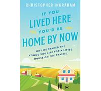 If You Lived Here You'd Be Home by Now: Why We Traded the Commuting Life for a Little House on the Prairie
