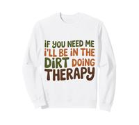 If you need me I will be in the dirt doing therapy Sweatshirt