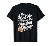 If You Need Me I'll Be At The Nursing Home ---- T-Shirt