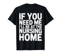 If You Need Me I'll Be At The Nursing Home --- T-Shirt