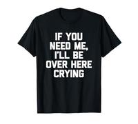 If You Need Me, I'll Be Over Here Crying - Funny Saying Cute T-Shirt