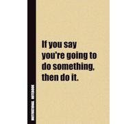 If You Say You're Going To Do Something, Then Do It.: Inside, You'll Find 54 Motivational Quotes. The Perfect Notebook For a Friend, Family Member, Adult, or Even Yourself
