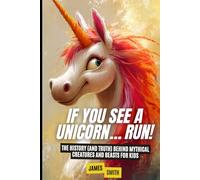 If You See a Unicorn… Run!: The History (and Truth) Behind Mythical Creatures and Beasts For Kids