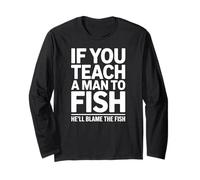 If You Teach a Man to Fish He'll Blame The Fish Sarcastic Long Sleeve T-Shirt
