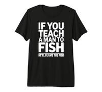 If You Teach a Man to Fish He'll Blame The Fish Sarcastic Premium T-Shirt