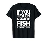If You Teach a Man to Fish He'll Blame The Fish Sarcastic T-Shirt