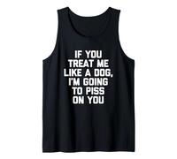 If You Treat Me Like A Dog, I'm Going to Piss On You - Funny Tank Top