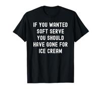 If You Wanted Soft Serve You Should Have Gone for Ice Cream T-Shirt