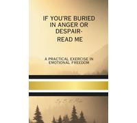 If You're Buried in Anger or Despair - Read Me: A Practical Exercise in Emotional Freedom