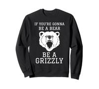 IF YOU'RE GONNA BE A BEAR BE A GRIZZLY Sweatshirt