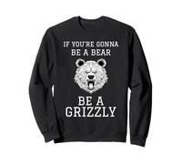 IF YOU'RE GONNA BE A BEAR BE A GRIZZLY Sweatshirt