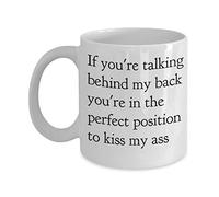 If You're Talking Behind. Perfect Position to Kiss My Ass Coffee Mug - Funny Mug - Unique Idea