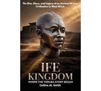 Ife Kingdom: Where the Yoruba Story Began: The Rise, Glory, and Legacy of an Ancient African Civilization in West Africa